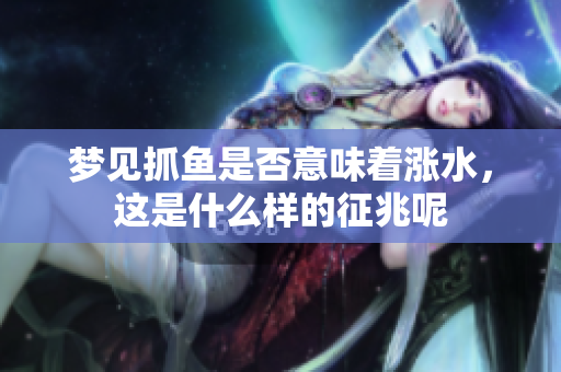 梦见抓鱼是否意味着涨水，这是什么样的征兆呢