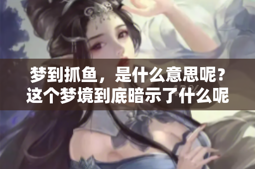 梦到抓鱼，是什么意思呢？这个梦境到底暗示了什么呢？