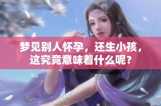 梦见别人怀孕，还生小孩，这究竟意味着什么呢？