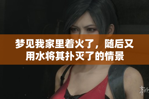 梦见我家里着火了，随后又用水将其扑灭了的情景