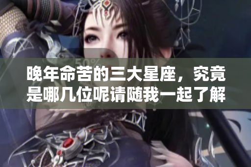 晚年命苦的三大星座，究竟是哪几位呢请随我一起了解一下