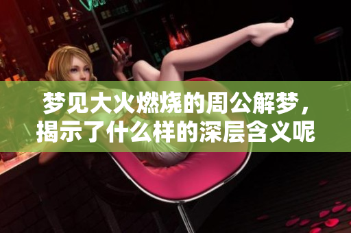 梦见大火燃烧的周公解梦，揭示了什么样的深层含义呢