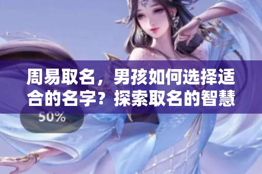 周易取名，男孩如何选择适合的名字？探索取名的智慧与方法。