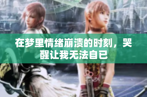 在梦里情绪崩溃的时刻，哭醒让我无法自已