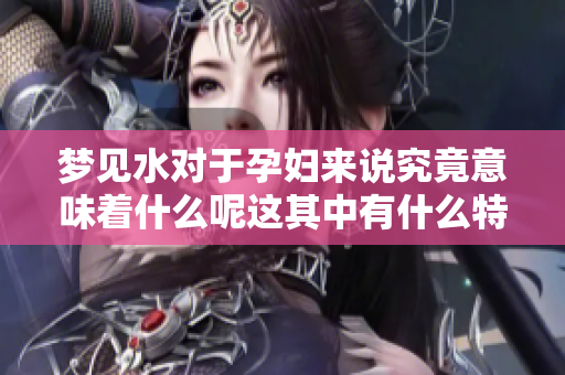 梦见水对于孕妇来说究竟意味着什么呢这其中有什么特别的含义呢