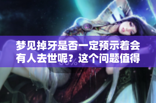 梦见掉牙是否一定预示着会有人去世呢？这个问题值得深入探讨。