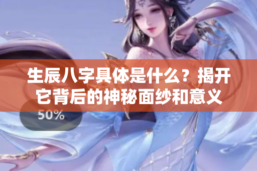 生辰八字具体是什么？揭开它背后的神秘面纱和意义