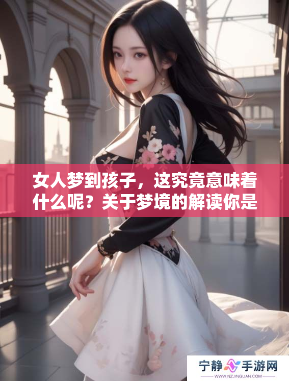 女人梦到孩子，这究竟意味着什么呢？关于梦境的解读你是否好奇？