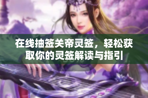 在线抽签关帝灵签，轻松获取你的灵签解读与指引