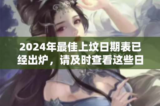 2024年最佳上坟日期表已经出炉，请及时查看这些日期信息。