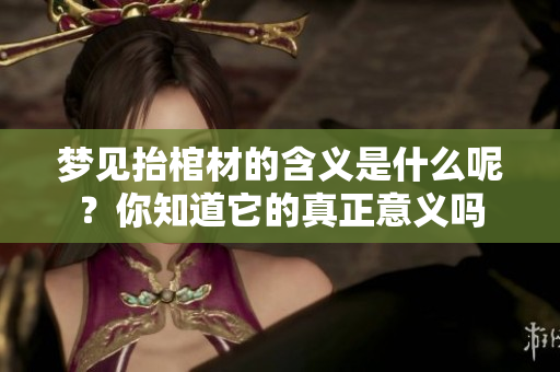梦见抬棺材的含义是什么呢？你知道它的真正意义吗