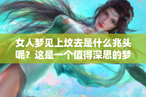 女人梦见上坟去是什么兆头呢？这是一个值得深思的梦境寓意。