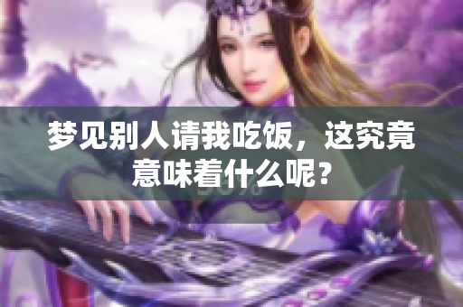 梦见别人请我吃饭，这究竟意味着什么呢？