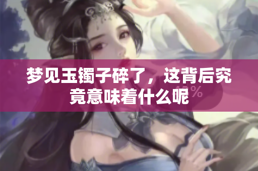 梦见玉镯子碎了，这背后究竟意味着什么呢