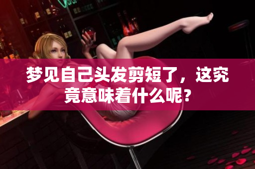 梦见自己头发剪短了，这究竟意味着什么呢？