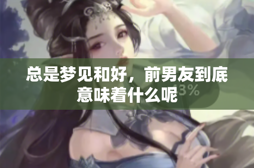 总是梦见和好，前男友到底意味着什么呢