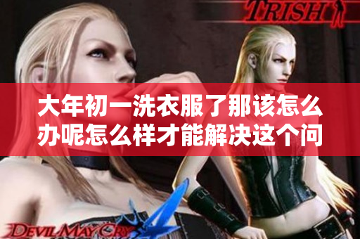 大年初一洗衣服了那该怎么办呢怎么样才能解决这个问题