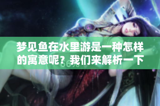 梦见鱼在水里游是一种怎样的寓意呢？我们来解析一下它的意思。