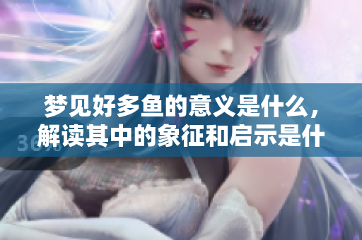 梦见好多鱼的意义是什么，解读其中的象征和启示是什么呢