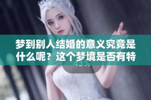 梦到别人结婚的意义究竟是什么呢？这个梦境是否有特别的代表呢？