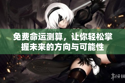 免费命运测算，让你轻松掌握未来的方向与可能性