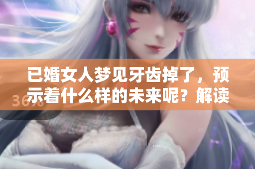 已婚女人梦见牙齿掉了，预示着什么样的未来呢？解读梦境背后的深意。