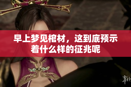 早上梦见棺材，这到底预示着什么样的征兆呢