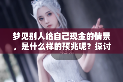 梦见别人给自己现金的情景，是什么样的预兆呢？探讨这个梦的深层含义