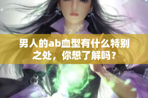男人的ab血型有什么特别之处，你想了解吗？