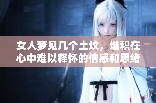女人梦见几个土坟，堆积在心中难以释怀的情感和思绪