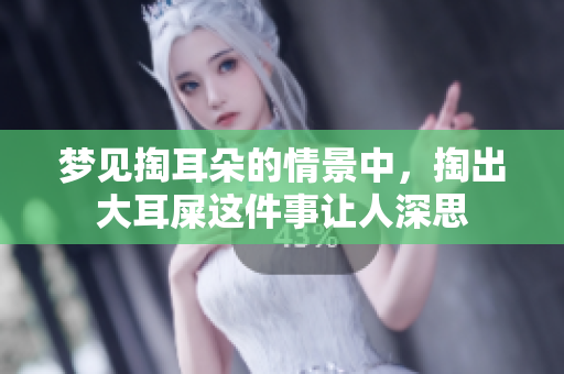 梦见掏耳朵的情景中，掏出大耳屎这件事让人深思
