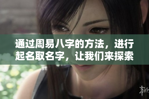 通过周易八字的方法，进行起名取名字，让我们来探索这其中的奥秘与技巧