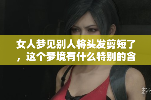 女人梦见别人将头发剪短了，这个梦境有什么特别的含义呢