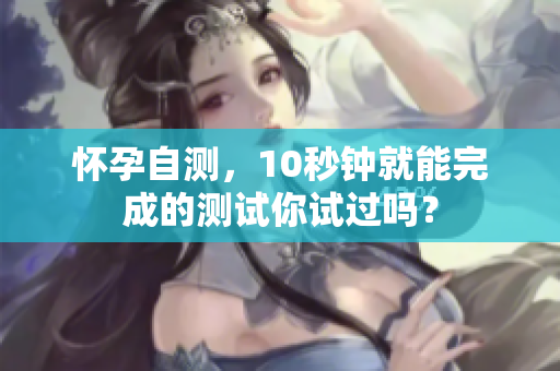 怀孕自测，10秒钟就能完成的测试你试过吗？