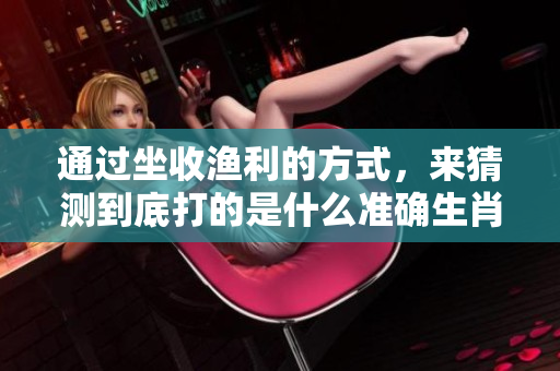 通过坐收渔利的方式，来猜测到底打的是什么准确生肖呢