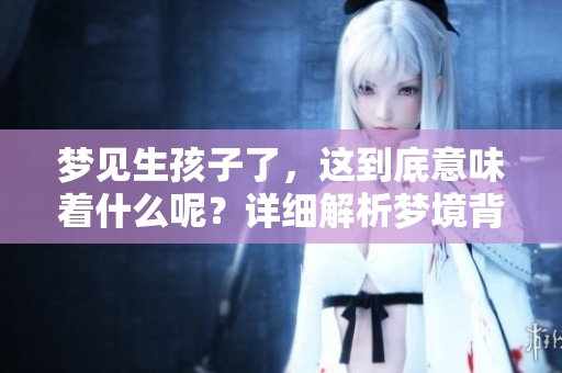 梦见生孩子了，这到底意味着什么呢？详细解析梦境背后的深层含义。