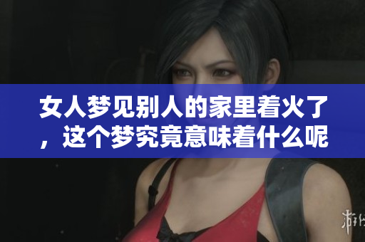 女人梦见别人的家里着火了，这个梦究竟意味着什么呢