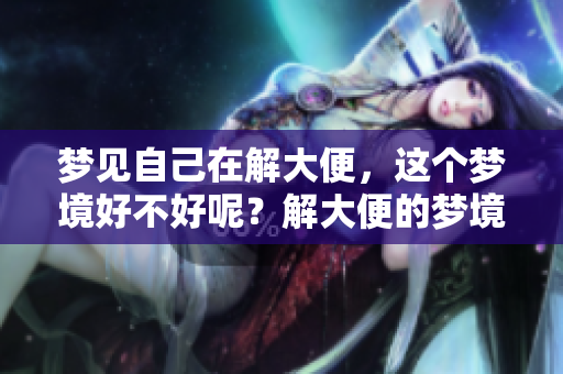 梦见自己在解大便，这个梦境好不好呢？解大便的梦境有什么特殊的意义？