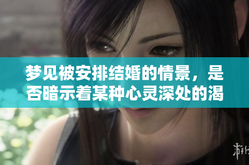 梦见被安排结婚的情景，是否暗示着某种心灵深处的渴望呢