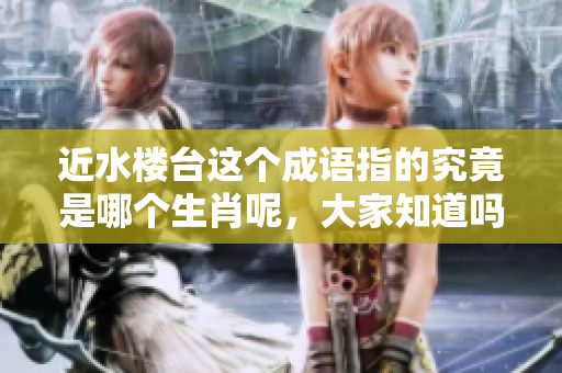 近水楼台这个成语指的究竟是哪个生肖呢，大家知道吗