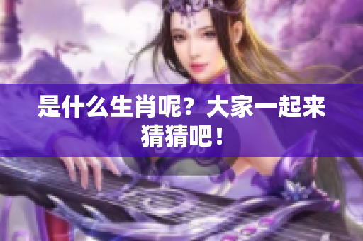 是什么生肖呢？大家一起来猜猜吧！