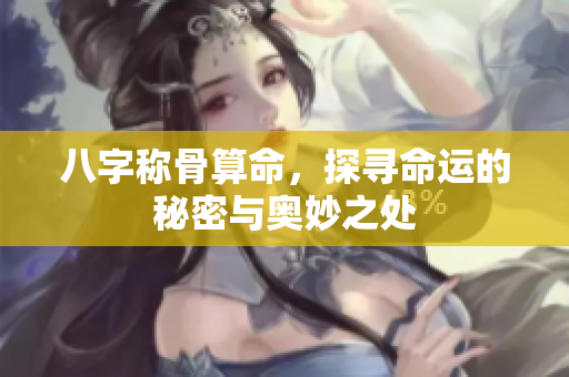 八字称骨算命，探寻命运的秘密与奥妙之处
