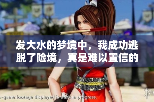 发大水的梦境中，我成功逃脱了险境，真是难以置信的经历