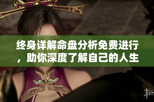 终身详解命盘分析免费进行，助你深度了解自己的人生轨迹