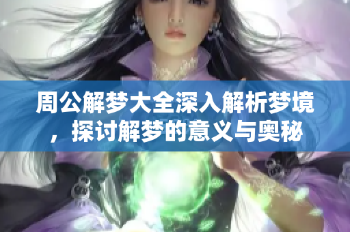 周公解梦大全深入解析梦境，探讨解梦的意义与奥秘