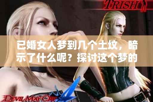 已婚女人梦到几个土坟，暗示了什么呢？探讨这个梦的深层含义