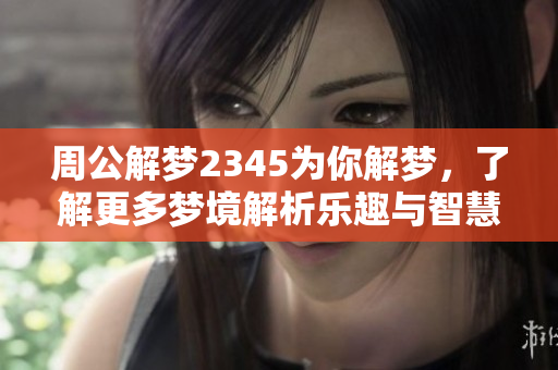 周公解梦2345为你解梦，了解更多梦境解析乐趣与智慧
