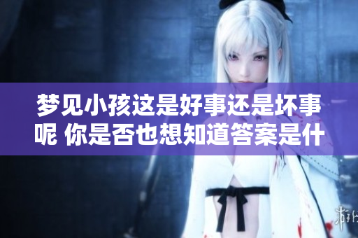梦见小孩这是好事还是坏事呢 你是否也想知道答案是什么呢