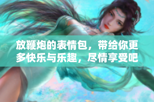 放鞭炮的表情包，带给你更多快乐与乐趣，尽情享受吧！