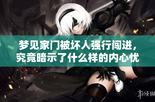梦见家门被坏人强行闯进，究竟暗示了什么样的内心忧虑与恐惧呢